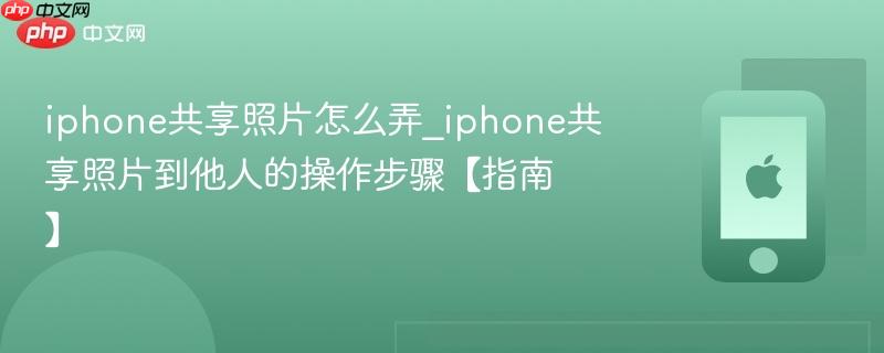 iphone共享照片怎么弄_iphone共享照片到他人的操作步骤【指南】