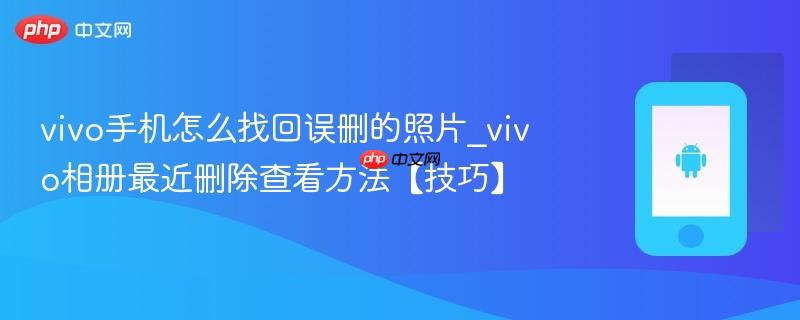 vivo手机怎么找回误删的照片_vivo相册最近删除查看方法【技巧】