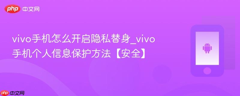 vivo手机怎么开启隐私替身_vivo手机个人信息保护方法【安全】