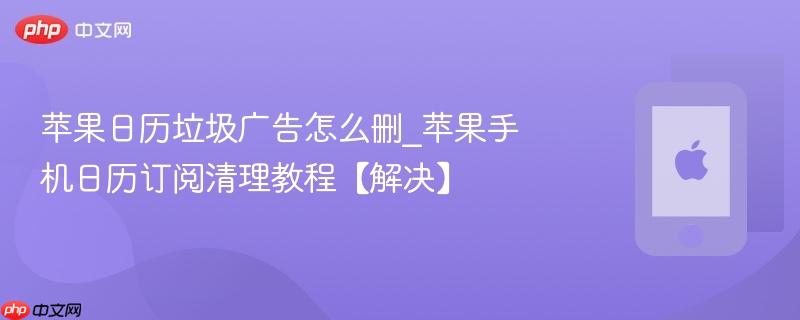 苹果日历垃圾广告怎么删_苹果手机日历订阅清理教程【解决】