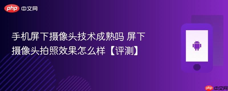 手机屏下摄像头技术成熟吗 屏下摄像头拍照效果怎么样【评测】