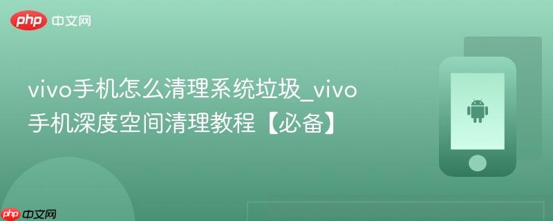 vivo手机怎么清理系统垃圾_vivo手机深度空间清理教程【必备】