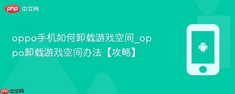 oppo手机如何卸载游戏空间_oppo卸载游戏空间办法【攻略】