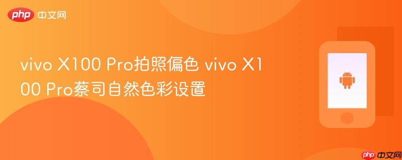 vivo x100 pro拍照偏色 vivo x100 pro蔡司自然色彩设置