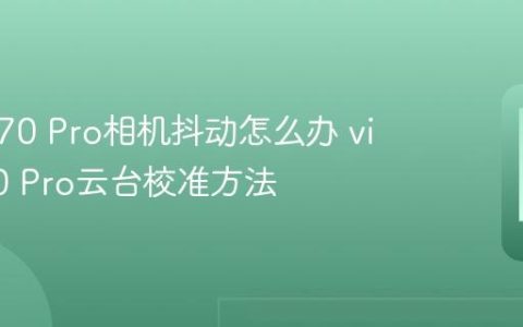 vivo X70 Pro相机抖动怎么办 vivo X70 Pro云台校准方法