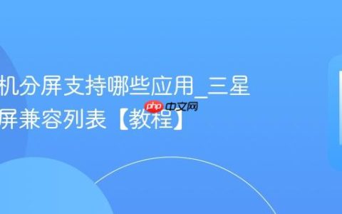 三星手机分屏支持哪些应用?三星手机分屏兼容列表【教程】