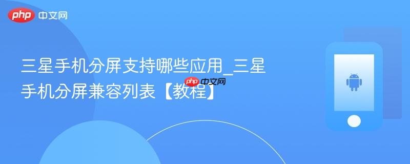 三星手机分屏支持哪些应用_三星手机分屏兼容列表【教程】
