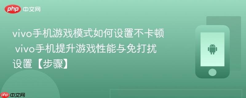 vivo手机游戏模式如何设置不卡顿​ vivo手机提升游戏性能与免打扰设置【步骤】