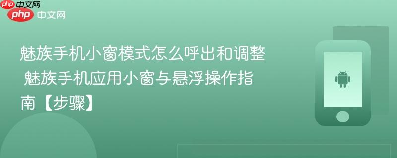 魅族手机小窗模式怎么呼出和调整​ 魅族手机应用小窗与悬浮操作指南【步骤】