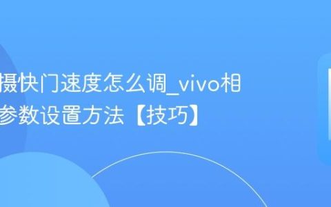 vivo拍摄快门速度怎么调?vivo相机快门参数设置方法【技巧】