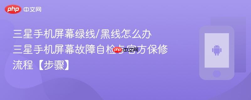 三星手机屏幕绿线/黑线怎么办​ 三星手机屏幕故障自检与官方保修流程【步骤】