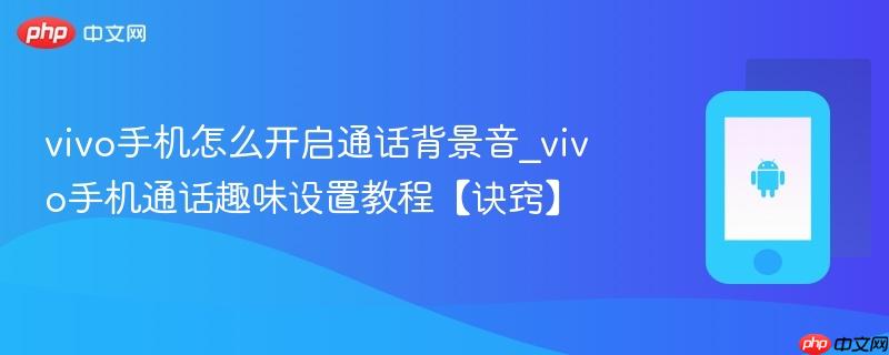 vivo手机怎么开启通话背景音_vivo手机通话趣味设置教程【诀窍】