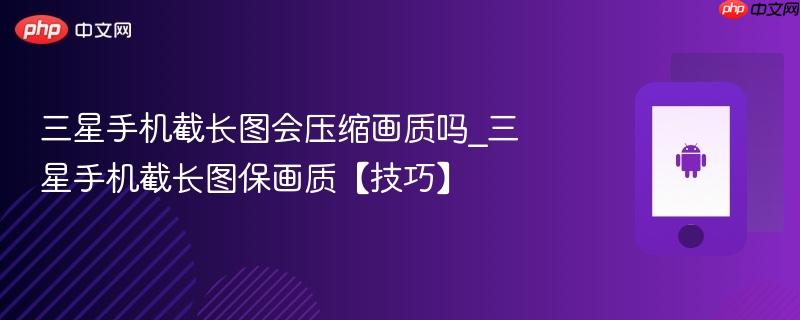 三星手机截长图会压缩画质吗_三星手机截长图保画质【技巧】