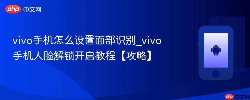 vivo手机怎么设置面部识别_vivo手机人脸解锁开启教程【攻略】