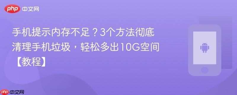 手机提示内存不足？3个方法彻底清理手机垃圾，轻松多出10g空间【教程】