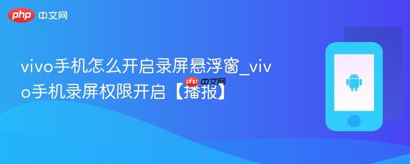 vivo手机怎么开启录屏悬浮窗_vivo手机录屏权限开启【播报】