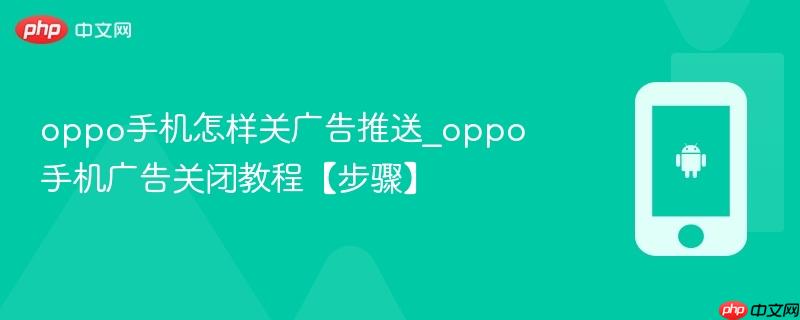 oppo手机怎样关广告推送_oppo手机广告关闭教程【步骤】