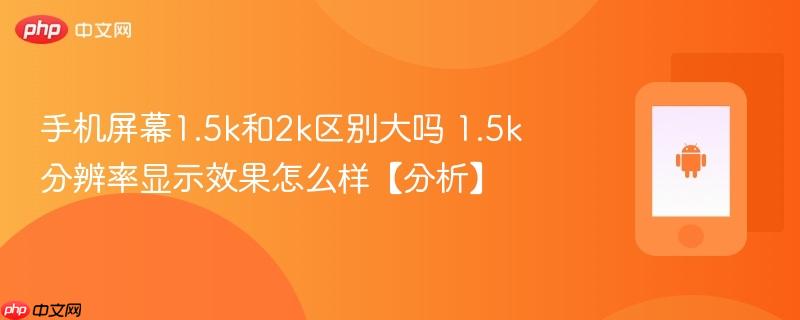 手机屏幕1.5k和2k区别大吗 1.5k分辨率显示效果怎么样【分析】