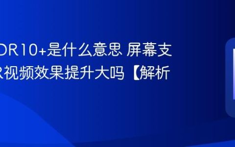 手机HDR10+是什么意思 屏幕支持HDR视频效果提升大吗【解析】