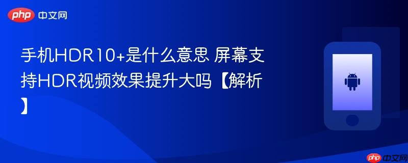 手机hdr10+是什么意思 屏幕支持hdr视频效果提升大吗【解析】