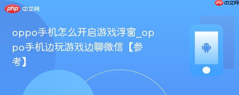 oppo手机怎么开启游戏浮窗_oppo手机边玩游戏边聊微信【参考】