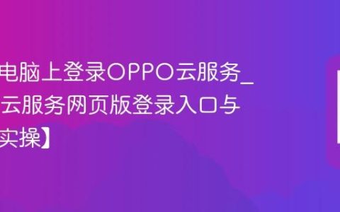 如何在电脑上登录OPPO云服务?OPPO云服务网页版登录入口与操作【实操】