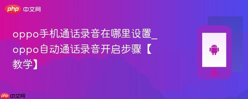 oppo手机通话录音在哪里设置_oppo自动通话录音开启步骤【教学】
