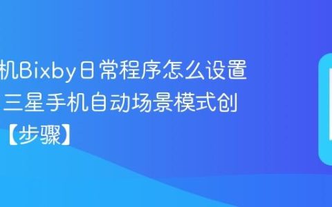 三星手机Bixby日常程序怎么设置自动化​ 三星手机自动场景模式创建指南【步骤】
