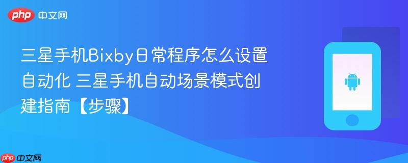 三星手机bixby日常程序怎么设置自动化​ 三星手机自动场景模式创建指南【步骤】