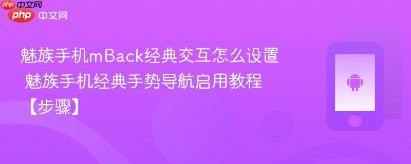 魅族手机mback经典交互怎么设置​ 魅族手机经典手势导航启用教程【步骤】