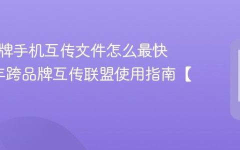 不同品牌手机互传文件怎么最快​ 2026年跨品牌互传联盟使用指南【步骤】
