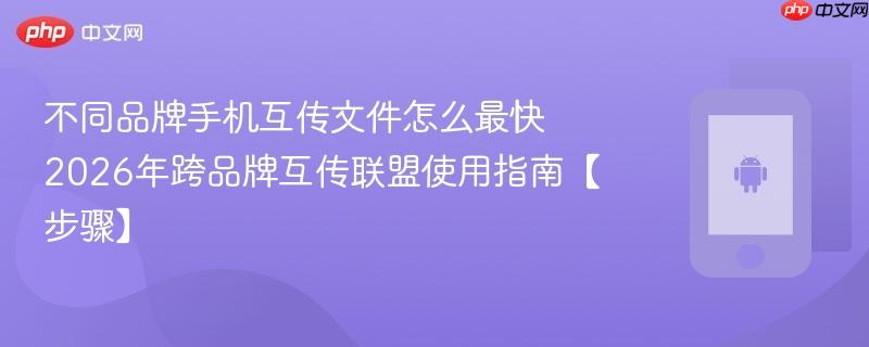 不同品牌手机互传文件怎么最快​ 2026年跨品牌互传联盟使用指南【步骤】