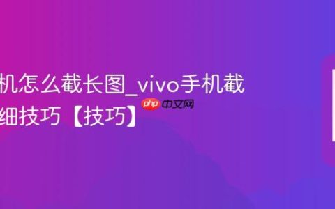vivo手机怎么截长图?vivo手机截长图详细技巧【技巧】