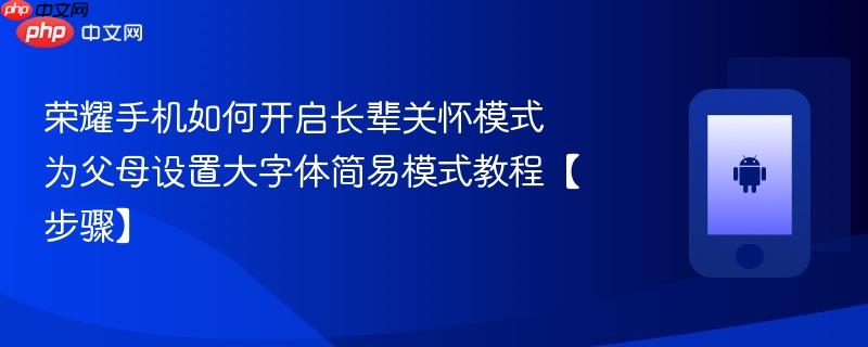 荣耀手机如何开启长辈关怀模式​ 为父母设置大字体简易模式教程【步骤】