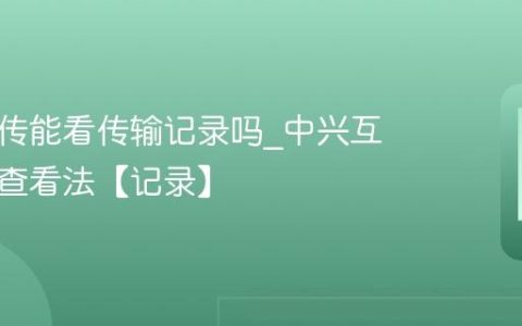 中兴互传能看传输记录吗?中兴互传记录查看法【记录】