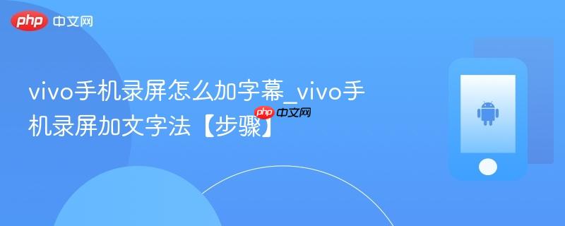 vivo手机录屏怎么加字幕_vivo手机录屏加文字法【步骤】