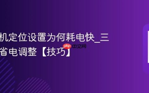 三星手机定位设置为何耗电快?三星定位省电调整【技巧】
