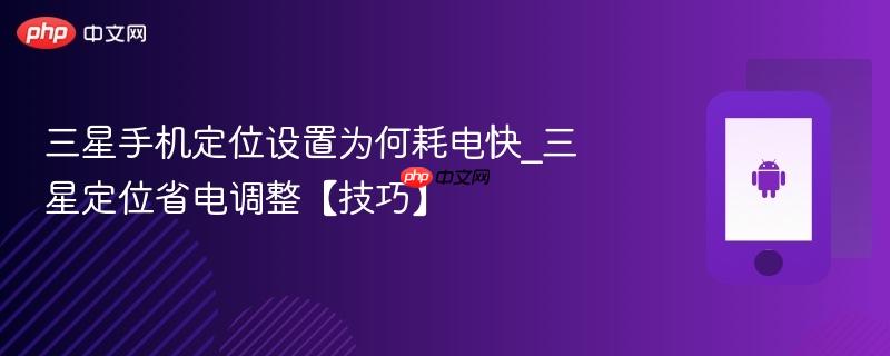 三星手机定位设置为何耗电快_三星定位省电调整【技巧】