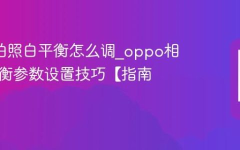 oppo拍照白平衡怎么调?oppo相机白平衡参数设置技巧【指南】