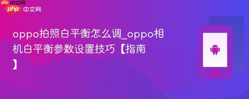 oppo拍照白平衡怎么调_oppo相机白平衡参数设置技巧【指南】