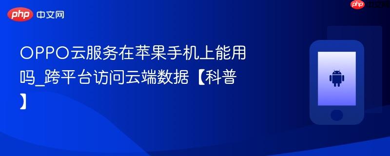 oppo云服务在苹果手机上能用吗_跨平台访问云端数据【科普】