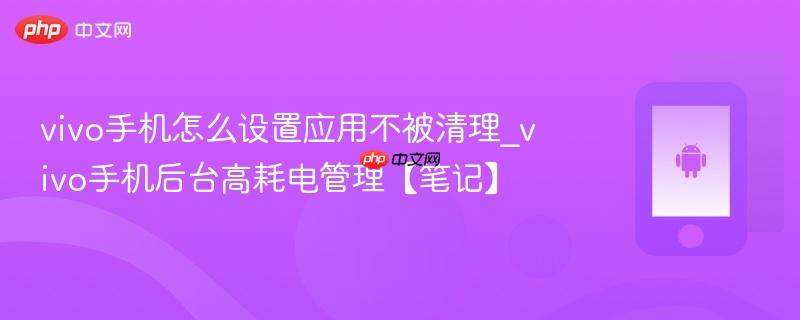 vivo手机怎么设置应用不被清理_vivo手机后台高耗电管理【笔记】
