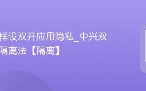中兴怎样设双开应用隐私?中兴双开隐私隔离法【隔离】