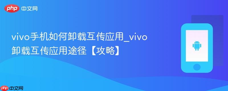 vivo手机如何卸载互传应用_vivo卸载互传应用途径【攻略】