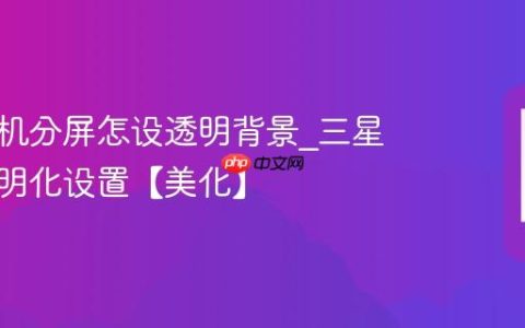 三星手机分屏怎设透明背景?三星分屏透明化设置【美化】