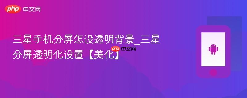 三星手机分屏怎设透明背景_三星分屏透明化设置【美化】