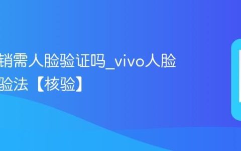 vivo注销需人脸验证吗?vivo人脸注销核验法【核验】