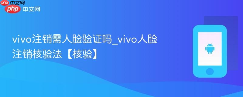 vivo注销需人脸验证吗_vivo人脸注销核验法【核验】