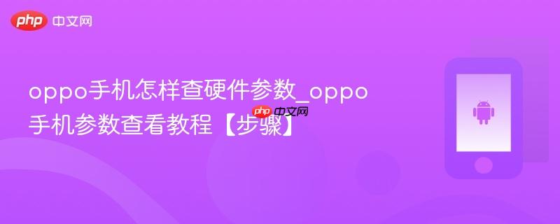 oppo手机怎样查硬件参数_oppo手机参数查看教程【步骤】