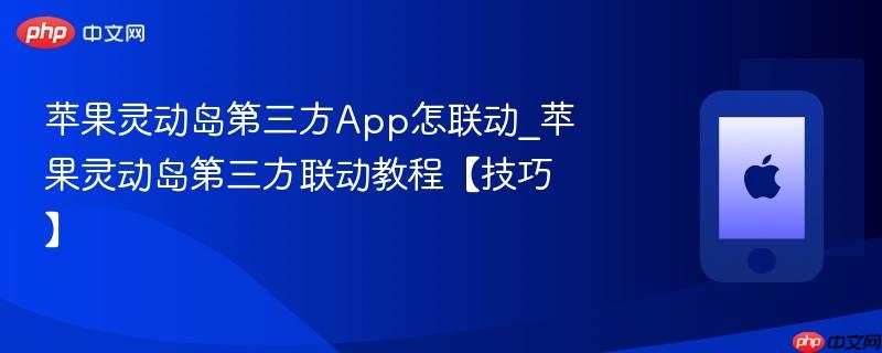 苹果灵动岛第三方app怎联动_苹果灵动岛第三方联动教程【技巧】